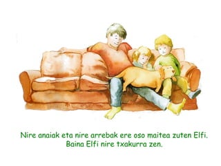 Nire anaiak eta nire arrebak ere oso maitea zuten Elfi.
Baina Elfi nire txakurra zen.
 