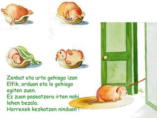 Zenbat eta urte gehiago izan
Elfik, orduan eta lo gehiago
egiten zuen.
Ez zuen paseatzera irten nahi,
lehen bezala.
Horrexek kezkatzen ninduen !
 