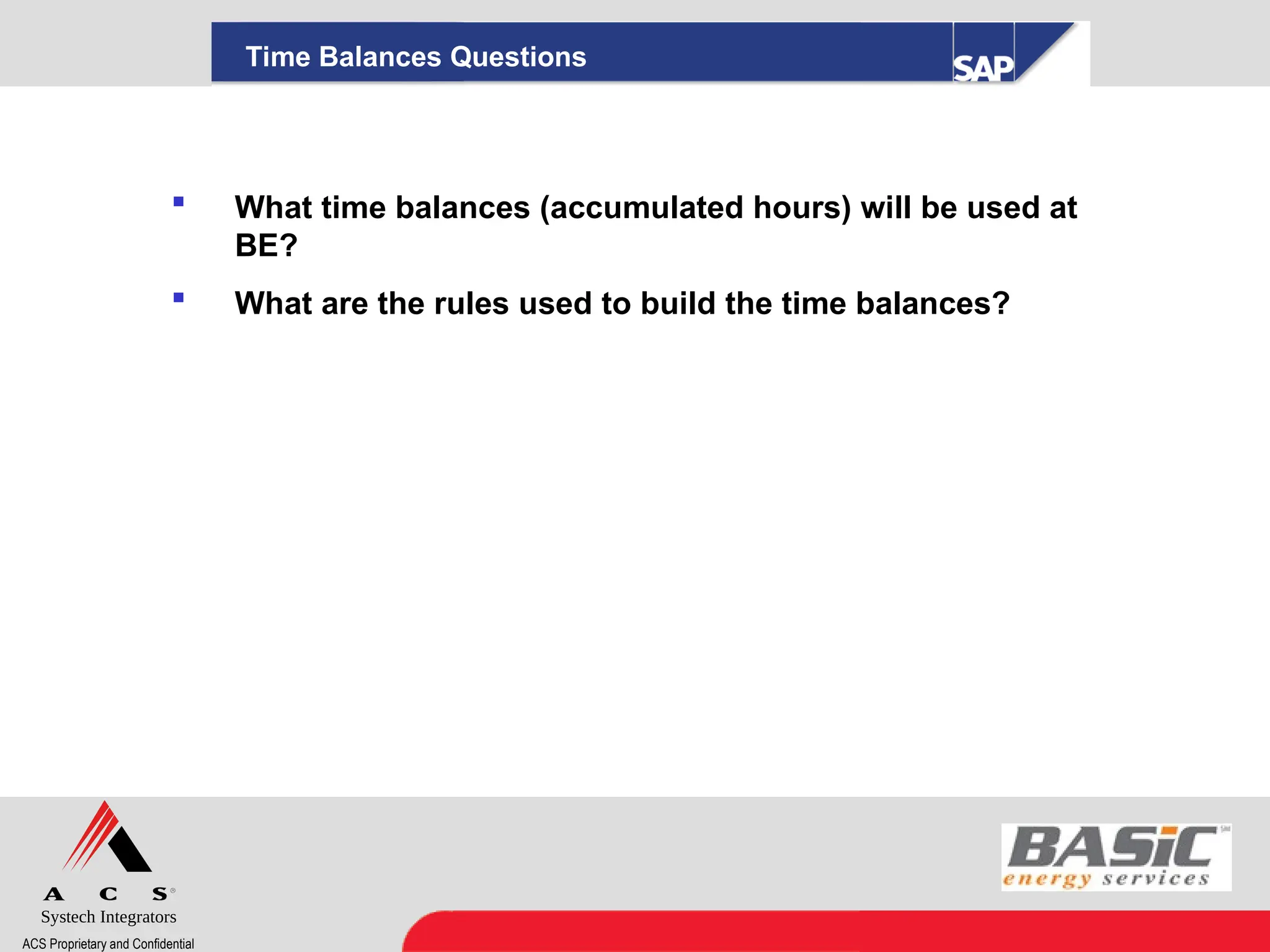 Systech Integrators
ACS Proprietary and Confidential
Time Balances Questions
 What time balances (accumulated hours) will be used at
BE?
 What are the rules used to build the time balances?
 