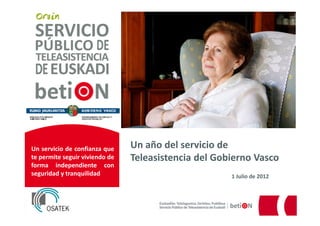 Un servicio de confianza que    Un año del servicio de
te permite seguir viviendo de   Teleasistencia del Gobierno Vasco
forma independiente con
seguridad y tranquilidad                              1 Julio de 2012
 