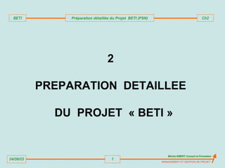 04/06/03
Michel EMERY Conseil et Formation
1
MANAGEMENT ET GESTION DE PROJET
BETI Préparation détaillée du Projet BETI (PSN) Ch2
2
PREPARATION DETAILLEE
DU PROJET « BETI »
 