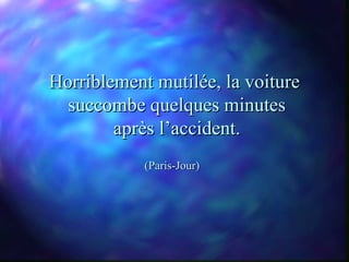 Horriblement mutilée, la voiture
  succombe quelques minutes
        après l’accident.
            (Paris-Jour)
 