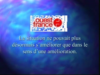 La situation ne pouvait plus
désormais s’améliorer que dans le
    sens d’une amélioration.
 