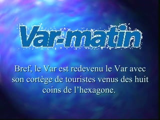 Bref, le Var est redevenu le Var avec
son cortège de touristes venus des huit
          coins de l’hexagone.
 