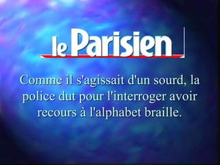 Comme il s'agissait d'un sourd, la
police dut pour l'interroger avoir
  recours à l'alphabet braille.
 