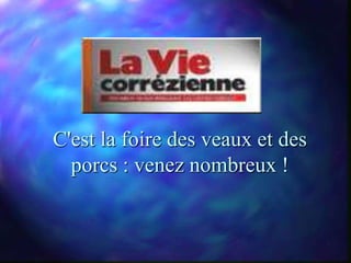 C'est la foire des veaux et des
  porcs : venez nombreux !
 