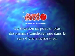 La situation ne pouvait plus
désormais s’améliorer que dans le
    sens d’une amélioration.
 