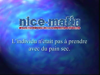 L'individu n'était pas à prendre
       avec du pain sec.
 