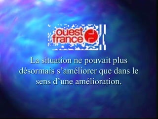 La situation ne pouvait plus
désormais s’améliorer que dans le
    sens d’une amélioration.
 