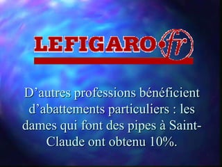 D’autres professions bénéficient
 d’abattements particuliers : les
dames qui font des pipes à Saint-
    Claude ont obtenu 10%.
 
