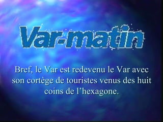 Bref, le Var est redevenu le Var avec
son cortège de touristes venus des huit
          coins de l’hexagone.
 