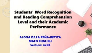 Students’ Word Recognition
and Reading Comprehension
Level and their Academic
Performance
ALONA DE LA PEÑA-BETITA
MAED ENGLISH
Section: 4220
 