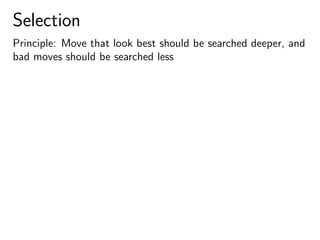 Selection
Principle: Move that look best should be searched deeper, and
bad moves should be searched less
 