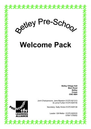 Welcome Pack




                               Betley Village Hall
                                      Main Road
                                           Betley
                                           Crewe
                                        CW3 9BH


    Joint Chairpersons: Jane Beeston 01270 821313
                      & Lorna Furber 01270 820735

              Secretary: Sally Hinds 01270 829138


                 Leader: Gill Mellor 01270 820533
                                     07847 578002
 