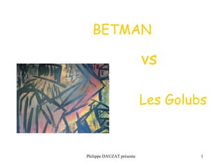 BETMAN 
vs 
Les Golubs 
Philippe DAUZAT présente 1 
 