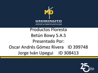 Productos Floresta
Betún Bowy S.A.S
Presentado Por:
Oscar Andrés Gómez Rivera ID 399748
Jorge Iván Upegui ID 308413
 