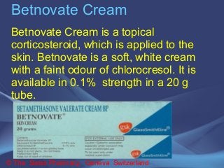 Betnovate Cream 
Betnovate Cream is a topical 
corticosteroid, which is applied to the 
skin. Betnovate is a soft, white cream 
with a faint odour of chlorocresol. It is 
available in 0.1% strength in a 20 g 
tube. 
© The Swiss Pharmacy, Geneva Switzerland 
 