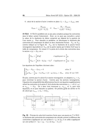 46 B´eton Arm´e IUP GCI3 - Option OS - 2004/05
4. calcul de la section d’acier `a mettre en place As = Aame + Atable, avec
Atable =
Mutable
σst(d − h1/2)
et Aame =
Mu − Mutable
σstd(1 − 0.4αu)
A l’ELS A l’ELS le probl`eme est un peu plus complexe puisque les contraintes
dans le b´eton varient lin´eairement. Ainsi, on ne peut pas connaˆıtre a priori
la valeur de la r´esultante du b´eton comprim´e qui d´epend de la position de
l’axe neutre y1. Pour r´esoudre ce probl`eme, on d´ecompose la r´esultante des
contraintes de compression du b´eton en deux r´esultantes ﬁctives : Nbc1 et Nbc2
comme indiqu´e sur la Figure 35. Nbc1 est la r´esultante de la poutre ﬁctive
rectangulaire ´equivalente et Nbc2 est la partie reprise par le b´eton ﬁctif sous la
table de compression. En notant K la pente de la droite des contraintes dans
la section σ(y) = Ky, on a :



Nbc1 =
1
2
Kby2
1 s’appliquant en
2
3
y1
Nbc2 =
1
2
K(b − b0)(y1 − h1)2 s’appliquant en
2
3
(y1 − h1)
Les ´equations de l’´equilibre s’´ecrivent alors :



Nbc1 − Nbc2 − Asσst = 0 selon N
2
3
y1Nbc1 −
2
3
(y1 − h1)Nbc2 + (d − y1)Asσst = Mser selon M sur l’AN
De plus, comme pour le calcul d’un section rectangulaire, on adoptera σst = ¯σst
pour minimiser la section d’acier. Comme pour les sections rectangulaires,
l’´equation de compatibilit´e des d´eformations fournit une ´equation suppl´ementaire
reliant les contrainte via la pente K de la droite des contraintes σst = nK(d−y1)
et σbcmax = Ky1. On a donc trois inconnues y1, σbcmax et As pour trois
´equations, et on peut r´esoudre ce syst`eme. On prendra garde de v´eriﬁer en ﬁn
de calcul que σbcmax ≤ ¯σbc = 0.6fcj.
Fig. 35 : Principe du calcul de la section d’acier pour une poutre en T `a l’ELS :
la r´esultante des contraintes de compression est calcul´ee comme la diﬀ´erence des
contraintes s’appliquant sur une surface b × y1 en 2y1/3 et celles s’appliquant
sur une surface (b − b0) × (y1 − h1) en 2(y1 − h1)/3.
 