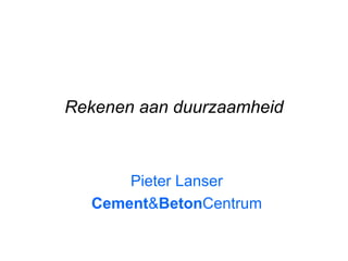 Rekenen aan duurzaamheid Pieter Lanser Cement & Beton Centrum 