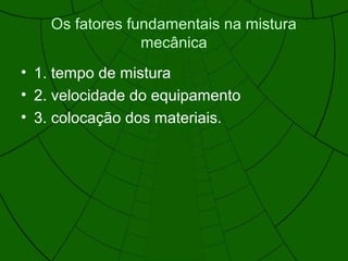 Os fatores fundamentais na mistura
mecânica
• 1. tempo de mistura
• 2. velocidade do equipamento
• 3. colocação dos materiais.
 