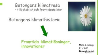Framtida klimatlösningar,
innovationer
Betongens klimathistoria
Betongens klimatresa
– tillbakablick och framtidsutsikter
Mats Emborg
LTU och
 