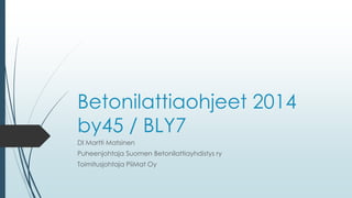 Betonilattiaohjeet 2014 
by45 / BLY7 
DI Martti Matsinen 
Puheenjohtaja Suomen Betonilattiayhdistys ry 
Toimitusjohtaja PiiMat Oy 
 