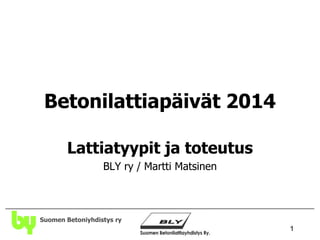1
Suomen Betoniyhdistys ry
Betonilattiapäivät 2014
Lattiatyypit ja toteutus
BLY ry / Martti Matsinen
 