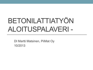 BETONILATTIATYÖN
ALOITUSPALAVERI -
DI Martti Matsinen, PiiMat Oy
10/2013
 