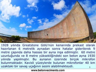 1928 yılında Greatstone Gölü’nün kenarında prekast olarak
hazırlanan 6 metrelik aynadan sonra hatalar giderilerek 9
metre ...