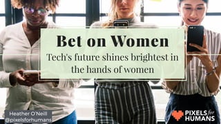 Heather O’Neill
@pixelsforhumans
Bet on Women
Tech's future shines brightest in
the hands of women
 