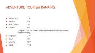 ADVENTURE TOURISM RANKING
 Switzerland 1st
 Sweden 2nd
 New Zealand 3rd
 England 4th
(Highest rank for Sustainable development,Infrastructure and
Entrepreneurship)
 Singapore 24th
 Brazil 36th
 Srilanka 92nd
 INDIA 99th
 