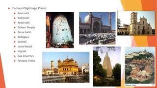  Famous Pilgrimage Places:
 Amarnath
 Badrinath
 Kedarnath
 Golden Temple
 Patna Sahib
 Bodhgaya
 Vaishali
 Jama Masjid
 Haji Ali
 Goa Churches
 Palitana Tirtha
 