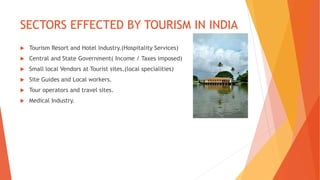 SECTORS EFFECTED BY TOURISM IN INDIA
 Tourism Resort and Hotel Industry.(Hospitality Services)
 Central and State Government( Income / Taxes imposed)
 Small local Vendors at Tourist sites.(local specialities)
 Site Guides and Local workers.
 Tour operators and travel sites.
 Medical Industry.
 