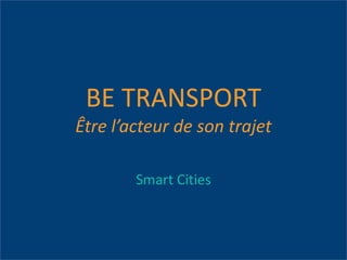 BE TRANSPORT
Être l’acteur de son trajet
Smart Cities
 