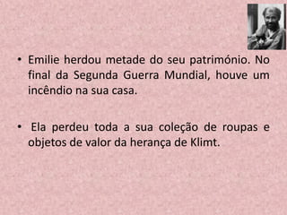 • Emilie herdou metade do seu património. No
final da Segunda Guerra Mundial, houve um
incêndio na sua casa.
• Ela perdeu toda a sua coleção de roupas e
objetos de valor da herança de Klimt.
 
