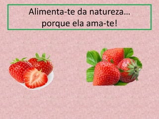 Alimenta-te da natureza…
porque ela ama-te!
 