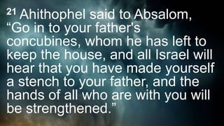 21 Ahithophel said to Absalom,
“Go in to your father's
concubines, whom he has left to
keep the house, and all Israel will
hear that you have made yourself
a stench to your father, and the
hands of all who are with you will
be strengthened.”
 