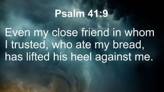Psalm 41:9
Even my close friend in whom
I trusted, who ate my bread,
has lifted his heel against me.
 