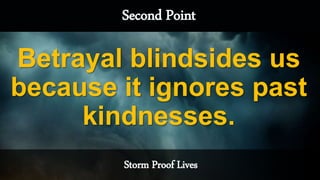 Storm Proof Lives
Second Point
Betrayal blindsides us
because it ignores past
kindnesses.
 
