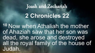 2 Chronicles 22
10 Now when Athaliah the mother
of Ahaziah saw that her son was
dead, she arose and destroyed
all the royal family of the house of
Judah.
Joash and Zechariah
 