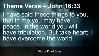 Storm Proof Lives
Theme Verse – John 16:33
I have said these things to you,
that in me you may have
peace. In the world you will
have tribulation. But take heart; I
have overcome the world.
 