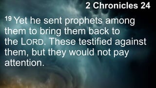 2 Chronicles 24
19 Yet he sent prophets among
them to bring them back to
the LORD. These testified against
them, but they would not pay
attention.
 
