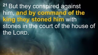 21 But they conspired against
him, and by command of the
king they stoned him with
stones in the court of the house of
the LORD.
 