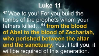 Luke 11
47 Woe to you! For you build the
tombs of the prophets whom your
fathers killed…51 from the blood
of Abel to the blood of Zechariah,
who perished between the altar
and the sanctuary. Yes, I tell you, it
will be required of this generation.
 