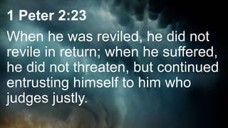 1 Peter 2:23
When he was reviled, he did not
revile in return; when he suffered,
he did not threaten, but continued
entrusting himself to him who
judges justly.
 