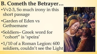 B. Cometh the Betrayer…
▪Vv2-3, So much irony in this
short passage
▪Garden of Eden vs
Gethsemane
▪Soldiers– Greek word for
“cohort” is ‘speira’
▪1/10 of a Roman Legion: 600
soldiers, couldn’t see the Light
 