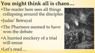 You might think all is chaos…
▪The reader here sees all things
collapsing around the disciples
▪Judas’ Betrayal
▪The Pharisees seemed to have
won the debate
▪A hurried mockery of a trial
will ensue
▪Let’s read…
 