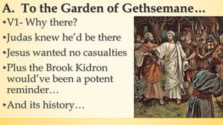 A. To the Garden of Gethsemane…
▪V1- Why there?
▪Judas knew he’d be there
▪Jesus wanted no casualties
▪Plus the Brook Kidron
would’ve been a potent
reminder…
▪And its history…
 