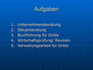Aufgaben Unternehmensberatung Steuerberatung Buchführung für Dritte Wirtschaftsprüfung/ Revision Verwaltungsarbeit für Dritte 