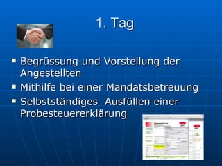 1. Tag  Begrüssung und Vorstellung der Angestellten Mithilfe bei einer Mandatsbetreuung Selbstständiges  Ausfüllen einer Probesteuererklärung 